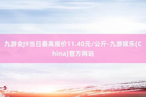 九游会J9当日最高报价11.40元/公斤-九游娱乐(China)官方网站