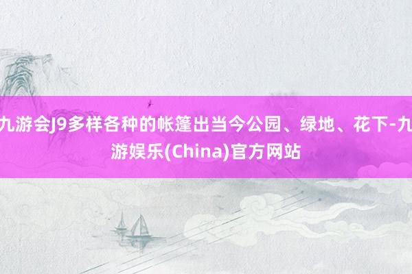 九游会J9多样各种的帐篷出当今公园、绿地、花下-九游娱乐(China)官方网站