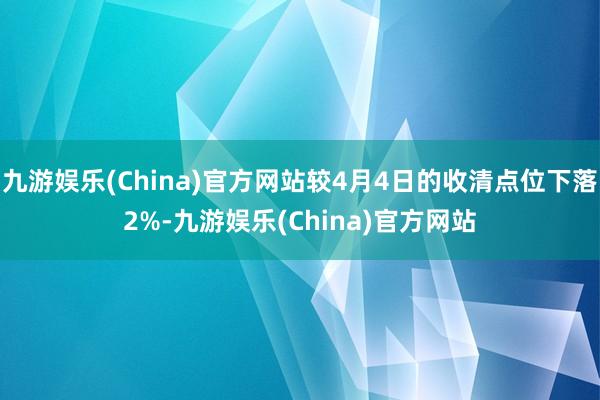 九游娱乐(China)官方网站较4月4日的收清点位下落2%-九游娱乐(China)官方网站