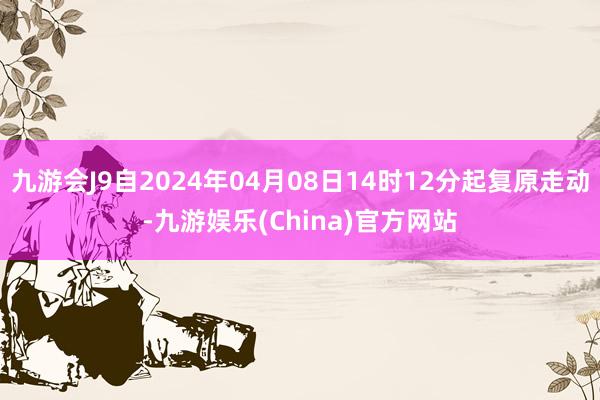 九游会J9自2024年04月08日14时12分起复原走动-九游娱乐(China)官方网站