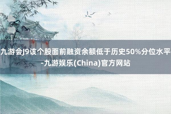 九游会J9该个股面前融资余额低于历史50%分位水平-九游娱乐(China)官方网站