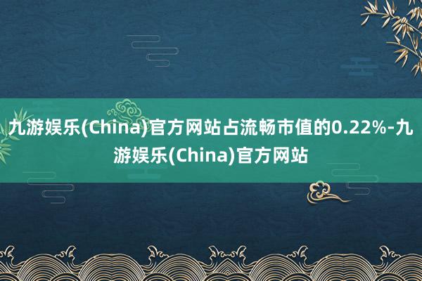 九游娱乐(China)官方网站占流畅市值的0.22%-九游娱乐(China)官方网站