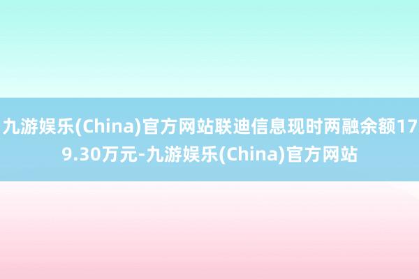 九游娱乐(China)官方网站联迪信息现时两融余额179.30万元-九游娱乐(China)官方网站