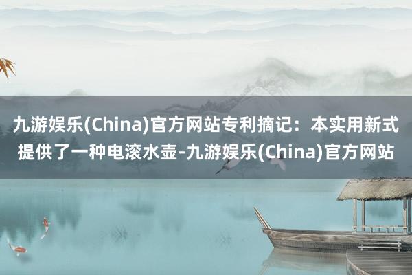 九游娱乐(China)官方网站专利摘记：本实用新式提供了一种电滚水壶-九游娱乐(China)官方网站