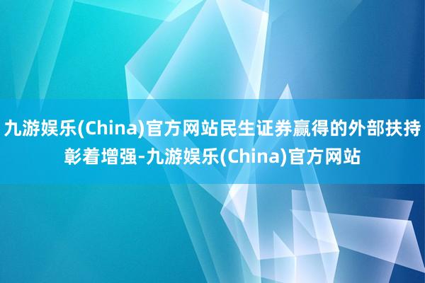 九游娱乐(China)官方网站民生证券赢得的外部扶持彰着增强-九游娱乐(China)官方网站