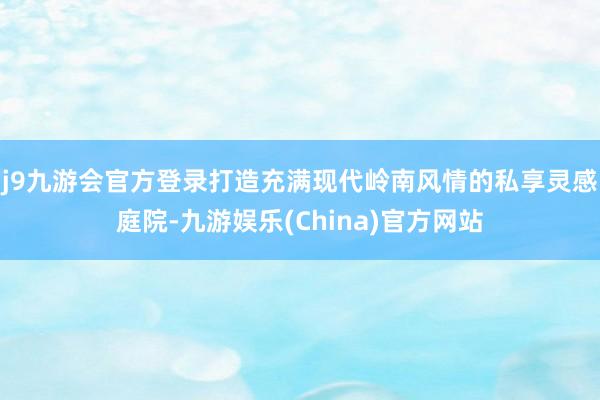 j9九游会官方登录打造充满现代岭南风情的私享灵感庭院-九游娱乐(China)官方网站