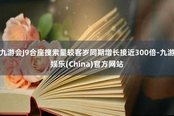 九游会J9合座搜索量较客岁同期增长接近300倍-九游娱乐(China)官方网站