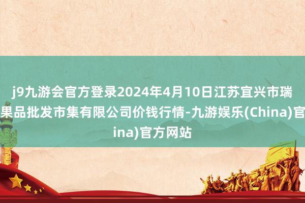 j9九游会官方登录2024年4月10日江苏宜兴市瑞德蔬菜果品批发市集有限公司价钱行情-九游娱乐(China)官方网站