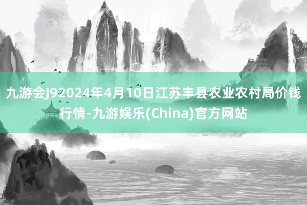 九游会J92024年4月10日江苏丰县农业农村局价钱行情-九游娱乐(China)官方网站