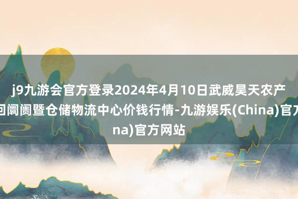 j9九游会官方登录2024年4月10日武威昊天农产物来回阛阓暨仓储物流中心价钱行情-九游娱乐(China)官方网站