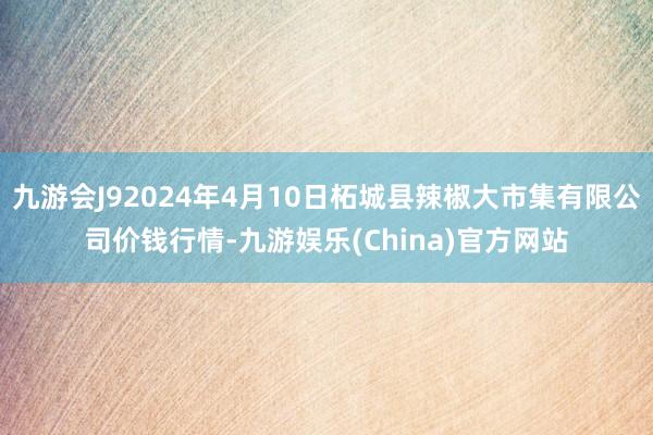 九游会J92024年4月10日柘城县辣椒大市集有限公司价钱行情-九游娱乐(China)官方网站