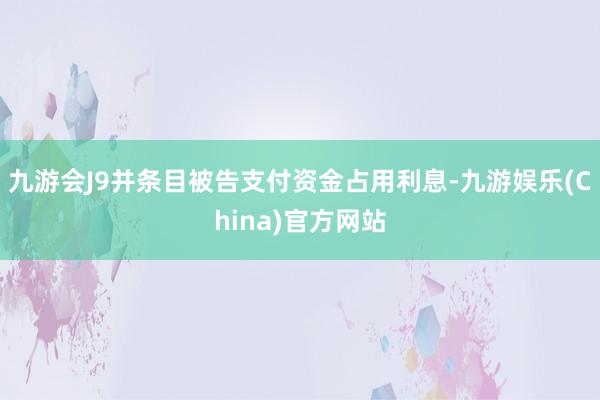 九游会J9并条目被告支付资金占用利息-九游娱乐(China)官方网站