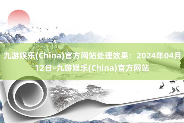 九游娱乐(China)官方网站处理效果：2024年04月12日-九游娱乐(China)官方网站