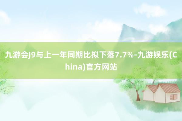 九游会J9与上一年同期比拟下落7.7%-九游娱乐(China)官方网站