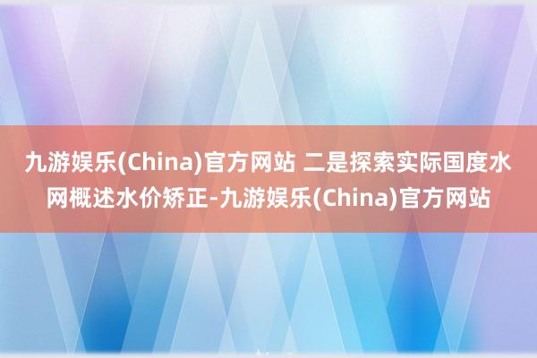 九游娱乐(China)官方网站 　　二是探索实际国度水网概述水价矫正-九游娱乐(China)官方网站