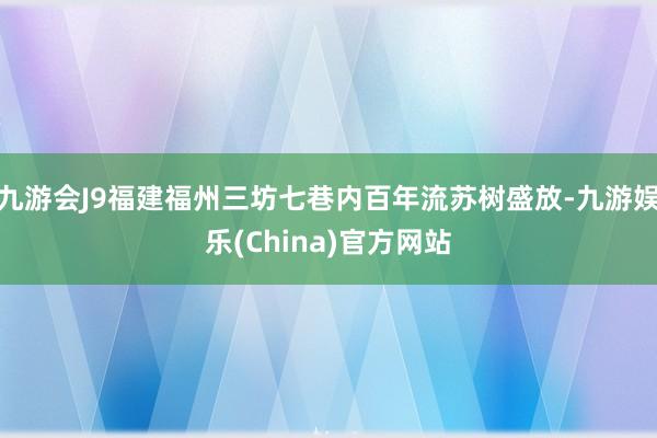 九游会J9福建福州三坊七巷内百年流苏树盛放-九游娱乐(China)官方网站