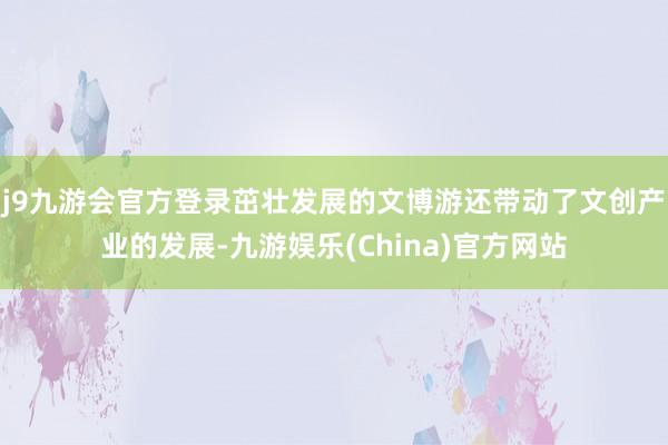 j9九游会官方登录茁壮发展的文博游还带动了文创产业的发展-九游娱乐(China)官方网站