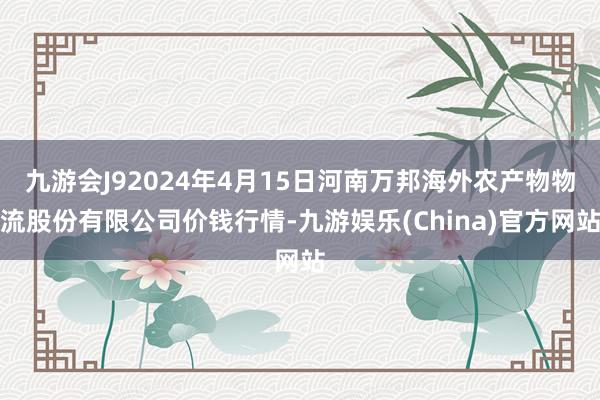 九游会J92024年4月15日河南万邦海外农产物物流股份有限公司价钱行情-九游娱乐(China)官方网站