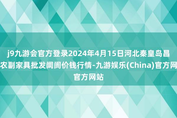 j9九游会官方登录2024年4月15日河北秦皇岛昌黎农副家具批发阛阓价钱行情-九游娱乐(China)官方网站