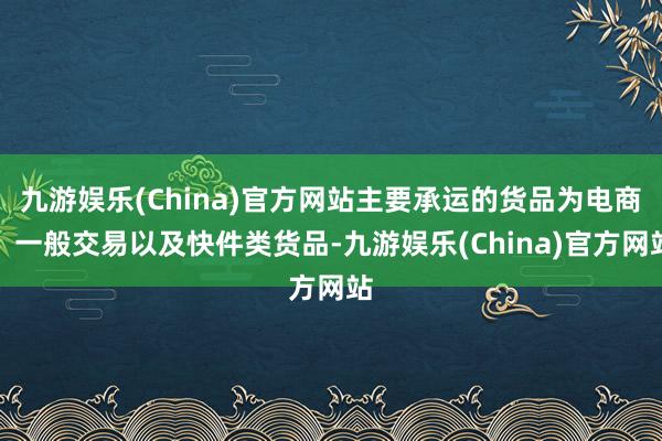 九游娱乐(China)官方网站主要承运的货品为电商、一般交易以及快件类货品-九游娱乐(China)官方网站