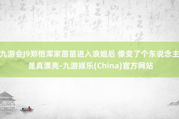 九游会J9郑恺浑家苗苗进入浪姐后 像变了个东说念主 是真漂亮-九游娱乐(China)官方网站