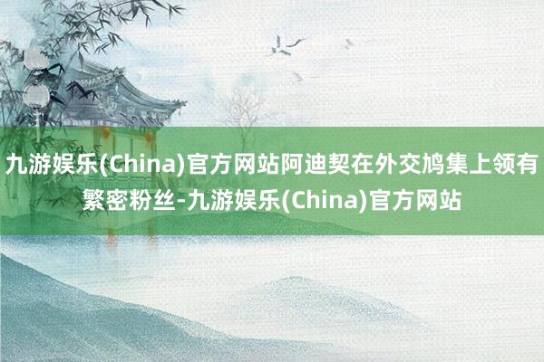 九游娱乐(China)官方网站阿迪契在外交鸠集上领有繁密粉丝-九游娱乐(China)官方网站