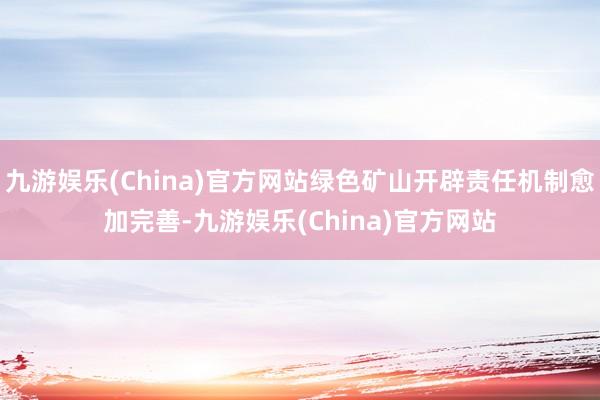 九游娱乐(China)官方网站绿色矿山开辟责任机制愈加完善-九游娱乐(China)官方网站