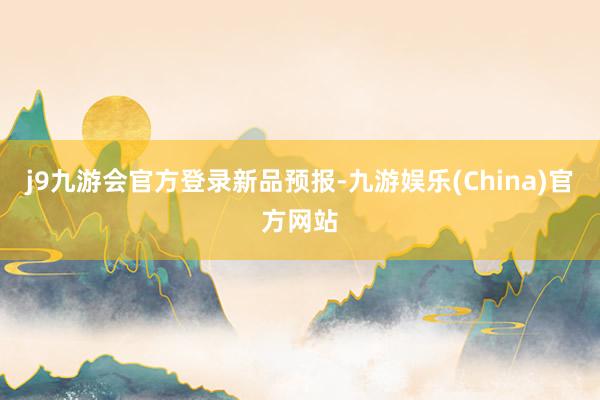 j9九游会官方登录新品预报-九游娱乐(China)官方网站