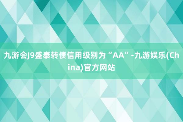 九游会J9盛泰转债信用级别为“AA”-九游娱乐(China)官方网站