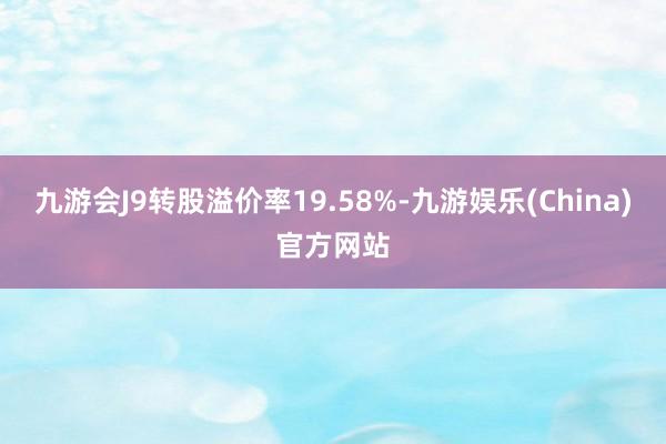 九游会J9转股溢价率19.58%-九游娱乐(China)官方网站