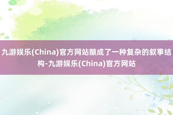 九游娱乐(China)官方网站酿成了一种复杂的叙事结构-九游娱乐(China)官方网站