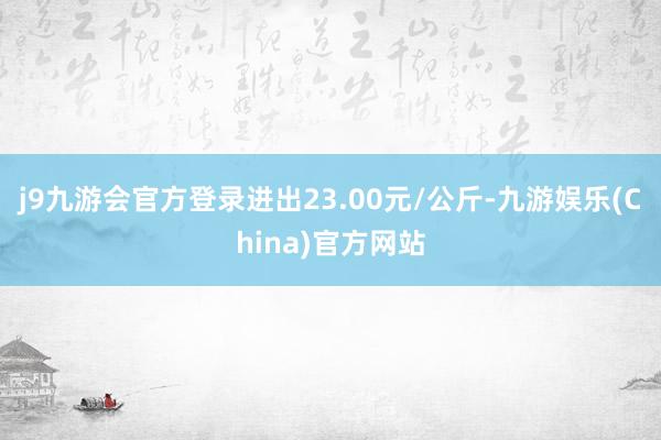 j9九游会官方登录进出23.00元/公斤-九游娱乐(China)官方网站