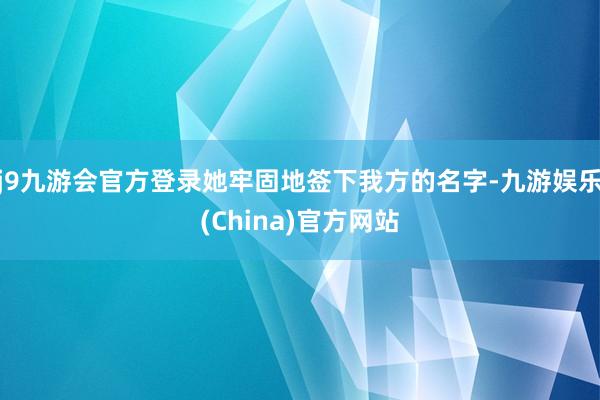 j9九游会官方登录她牢固地签下我方的名字-九游娱乐(China)官方网站