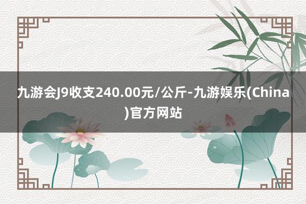 九游会J9收支240.00元/公斤-九游娱乐(China)官方网站