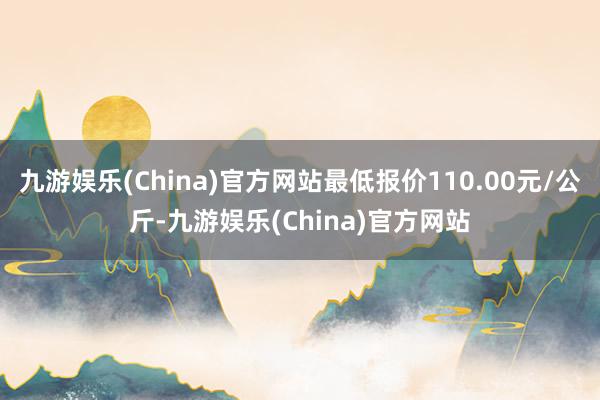 九游娱乐(China)官方网站最低报价110.00元/公斤-九游娱乐(China)官方网站