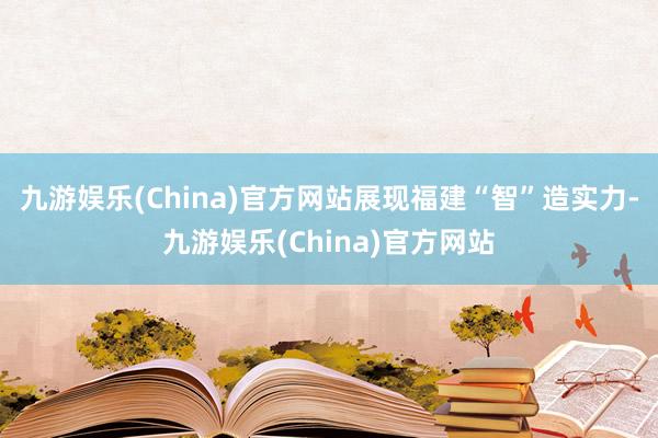 九游娱乐(China)官方网站展现福建“智”造实力-九游娱乐(China)官方网站