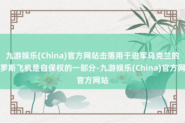 九游娱乐(China)官方网站击落用于进军乌克兰的俄罗斯飞机是自保权的一部分-九游娱乐(China)官方网站