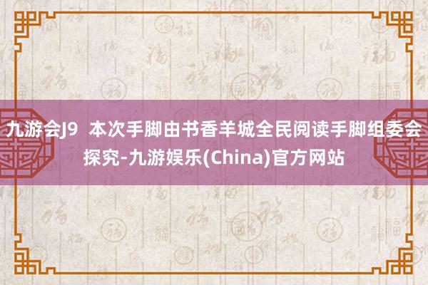 九游会J9  本次手脚由书香羊城全民阅读手脚组委会探究-九游娱乐(China)官方网站