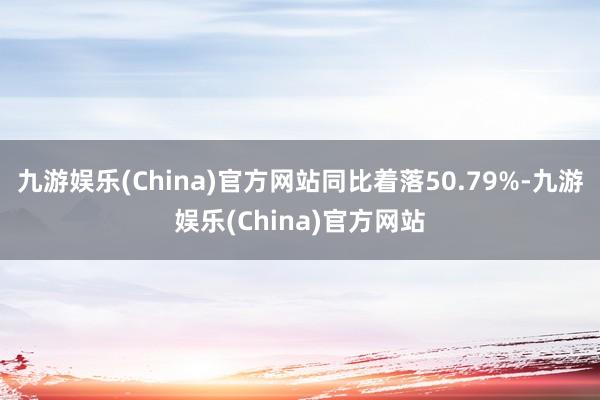 九游娱乐(China)官方网站同比着落50.79%-九游娱乐(China)官方网站