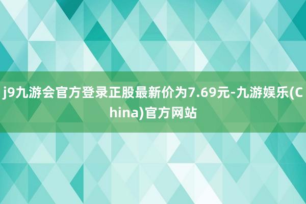 j9九游会官方登录正股最新价为7.69元-九游娱乐(China)官方网站