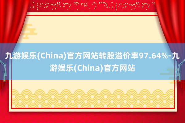 九游娱乐(China)官方网站转股溢价率97.64%-九游娱乐(China)官方网站