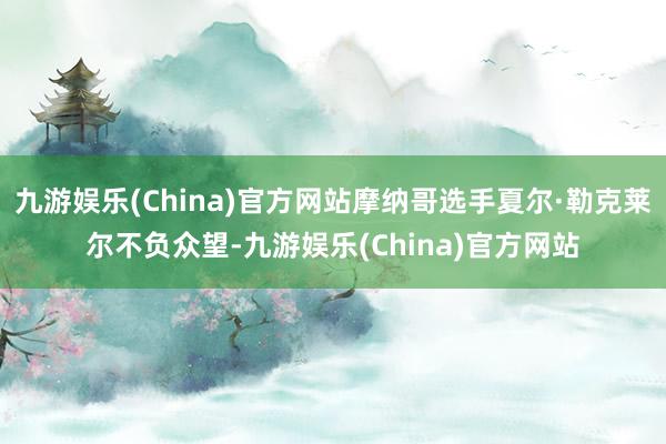 九游娱乐(China)官方网站摩纳哥选手夏尔·勒克莱尔不负众望-九游娱乐(China)官方网站