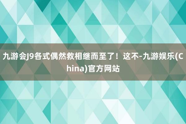 九游会J9各式偶然救相继而至了！这不-九游娱乐(China)官方网站