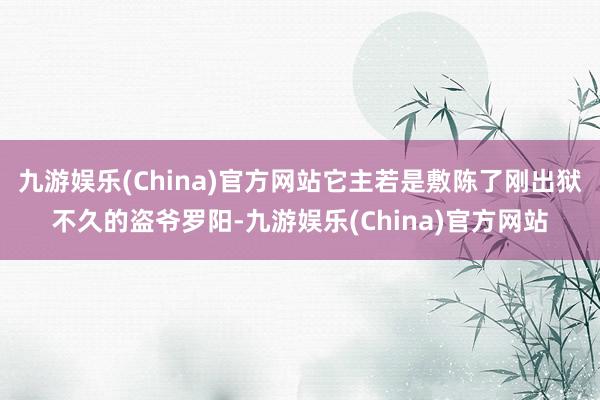 九游娱乐(China)官方网站它主若是敷陈了刚出狱不久的盗爷罗阳-九游娱乐(China)官方网站