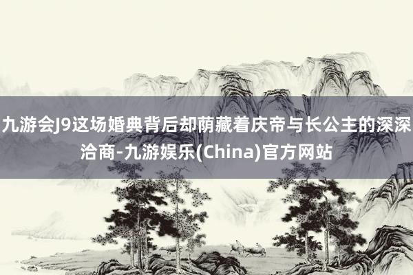 九游会J9这场婚典背后却荫藏着庆帝与长公主的深深洽商-九游娱乐(China)官方网站