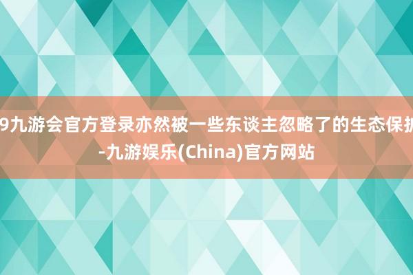 j9九游会官方登录亦然被一些东谈主忽略了的生态保护-九游娱乐(China)官方网站