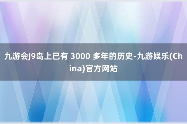 九游会J9岛上已有 3000 多年的历史-九游娱乐(China)官方网站