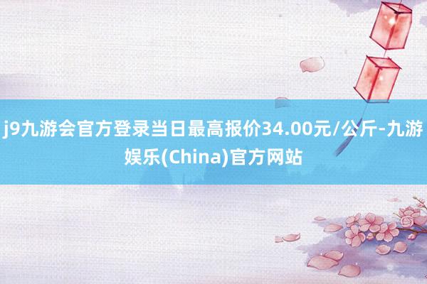 j9九游会官方登录当日最高报价34.00元/公斤-九游娱乐(China)官方网站