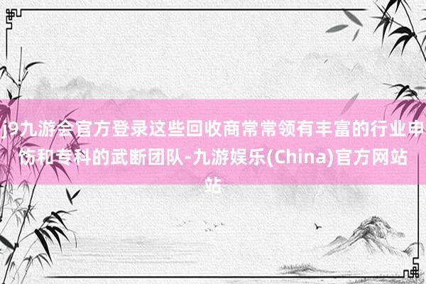 j9九游会官方登录这些回收商常常领有丰富的行业申饬和专科的武断团队-九游娱乐(China)官方网站