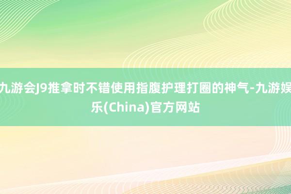 九游会J9推拿时不错使用指腹护理打圈的神气-九游娱乐(China)官方网站